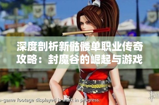 深度剖析新骷髅单职业传奇攻略：封魔谷的崛起与游戏策略全解析