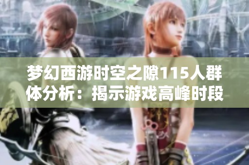 梦幻西游时空之隙115人群体分析：揭示游戏高峰时段的玩家热力分布与趋势