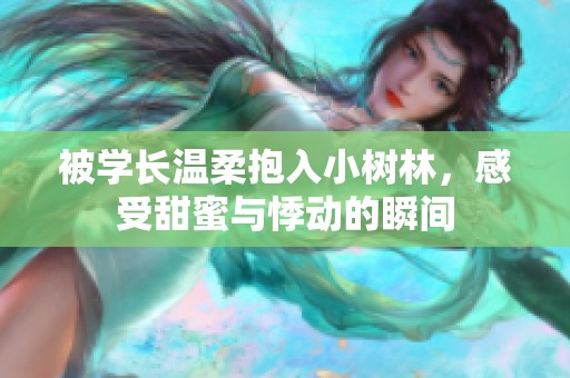 被学长温柔抱入小树林，感受甜蜜与悸动的瞬间