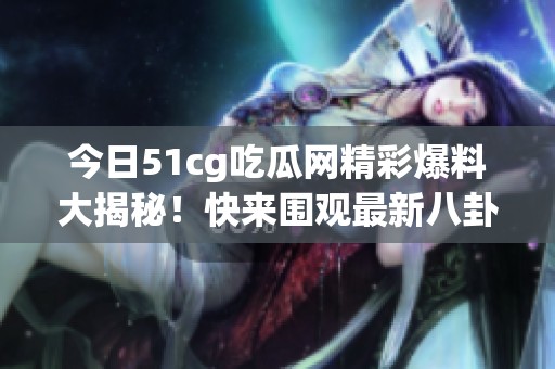 今日51cg吃瓜网精彩爆料大揭秘！快来围观最新八卦动态