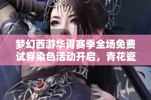 梦幻西游华胥赛季全场免费试穿染色活动开启，青花瓷3D秀限时畅享体验等你来参加！