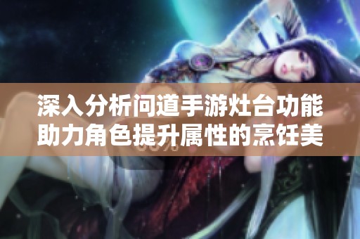 深入分析问道手游灶台功能助力角色提升属性的烹饪美食秘籍揭秘
