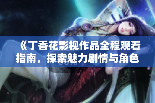 《丁香花影视作品全程观看指南，探索魅力剧情与角色》