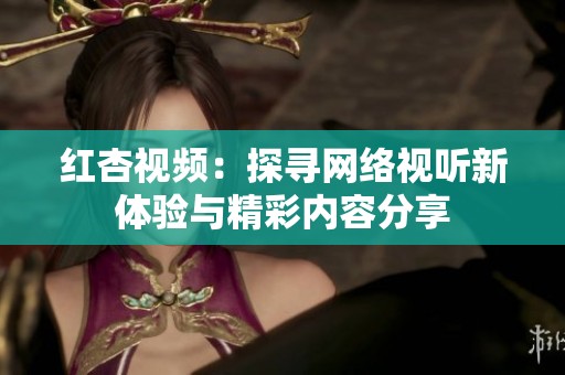 红杏视频：探寻网络视听新体验与精彩内容分享