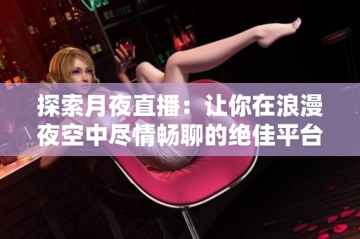 探索月夜直播：让你在浪漫夜空中尽情畅聊的绝佳平台