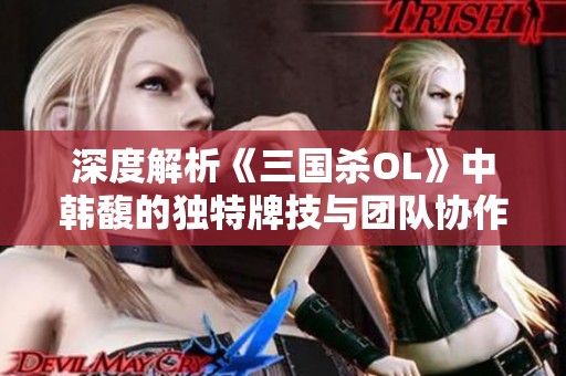 深度解析《三国杀OL》中韩馥的独特牌技与团队协作策略新篇章
