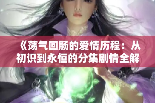 《荡气回肠的爱情历程：从初识到永恒的分集剧情全解析》