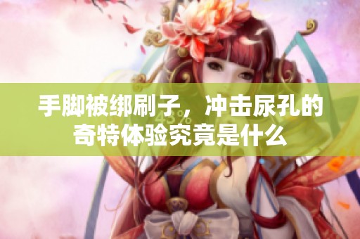 手脚被绑刷子，冲击尿孔的奇特体验究竟是什么