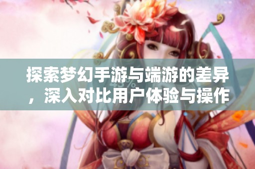探索梦幻手游与端游的差异，深入对比用户体验与操作方式的不同之处