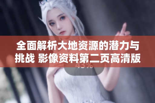 全面解析大地资源的潜力与挑战 影像资料第二页高清版