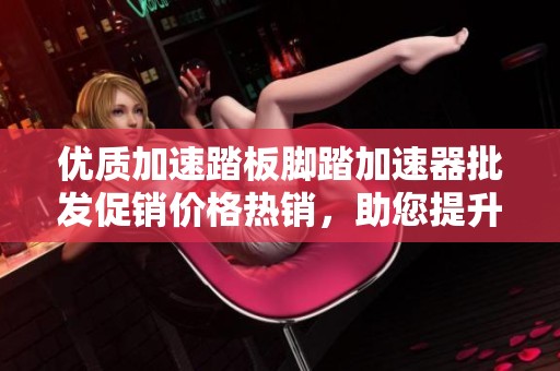 优质加速踏板脚踏加速器批发促销价格热销，助您提升驾驶体验与效率