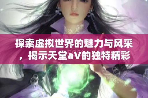 探索虚拟世界的魅力与风采，揭示天堂a∨的独特精彩之处