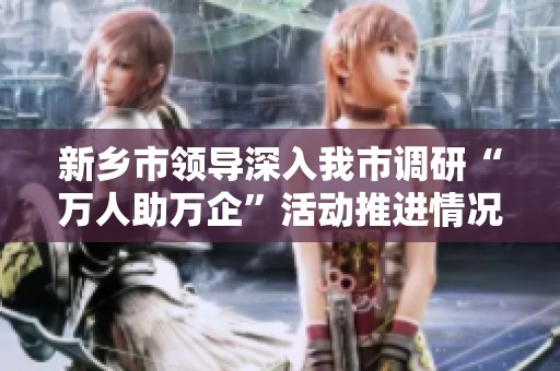 新乡市领导深入我市调研“万人助万企”活动推进情况，助力企业发展新动能