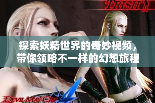 探索妖精世界的奇妙视频，带你领略不一样的幻想旅程