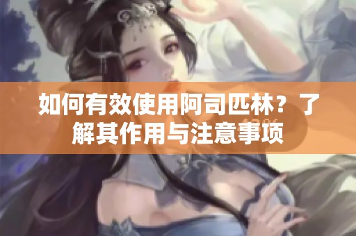 如何有效使用阿司匹林？了解其作用与注意事项
