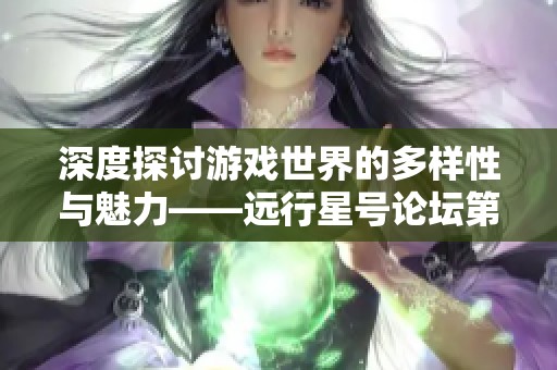 深度探讨游戏世界的多样性与魅力——远行星号论坛第61页讨论精华