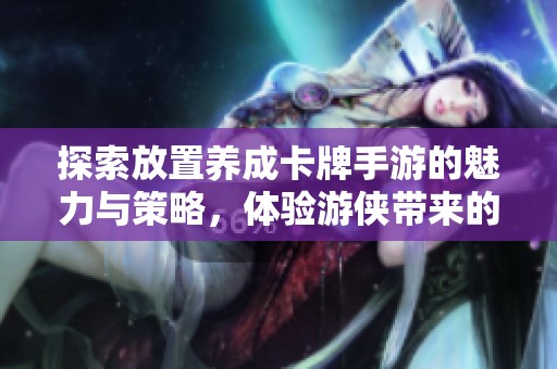 探索放置养成卡牌手游的魅力与策略，体验游侠带来的无限乐趣与可能性