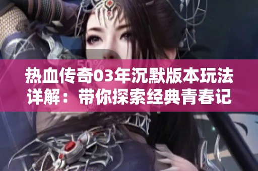 热血传奇03年沉默版本玩法详解：带你探索经典青春记忆与创新乐趣
