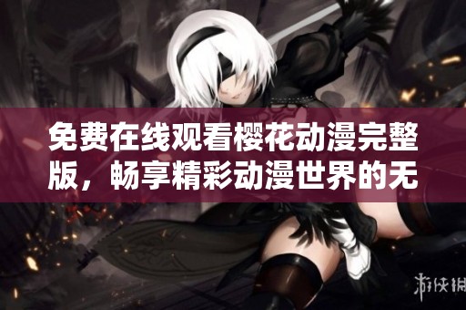 免费在线观看樱花动漫完整版，畅享精彩动漫世界的无限乐趣