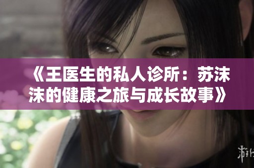 《王医生的私人诊所：苏沫沫的健康之旅与成长故事》