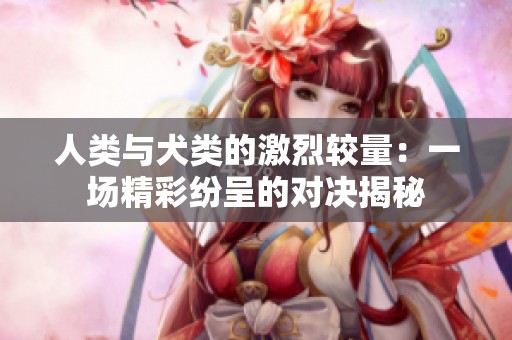 人类与犬类的激烈较量：一场精彩纷呈的对决揭秘