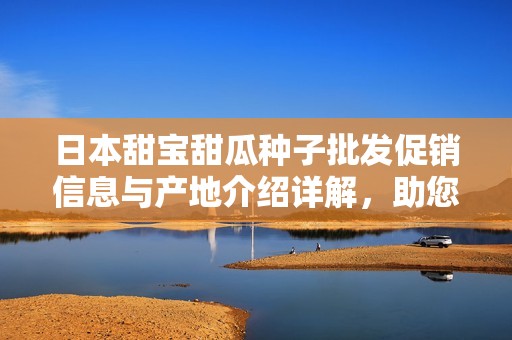 日本甜宝甜瓜种子批发促销信息与产地介绍详解，助您轻松种植美味甜瓜