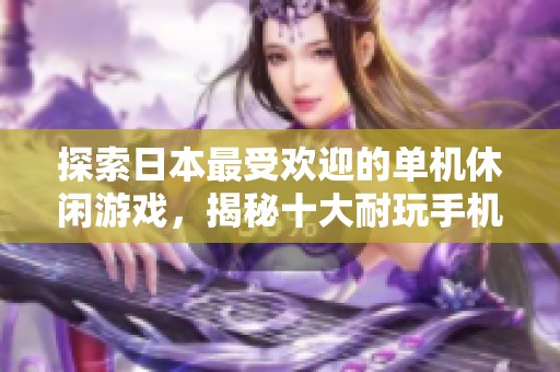 探索日本最受欢迎的单机休闲游戏，揭秘十大耐玩手机游戏推荐