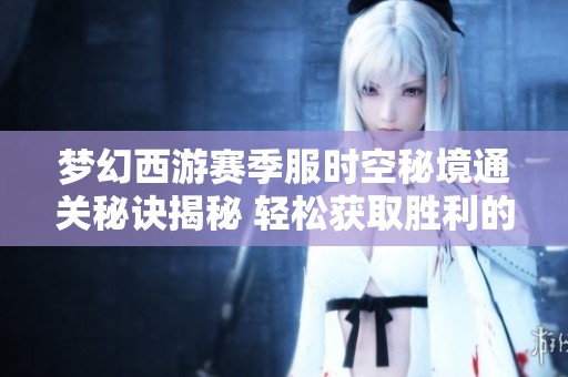 梦幻西游赛季服时空秘境通关秘诀揭秘 轻松获取胜利的实用攻略与技巧分享