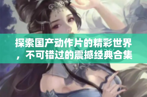 探索国产动作片的精彩世界，不可错过的震撼经典合集