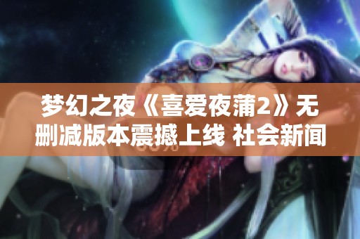 梦幻之夜《喜爱夜蒲2》无删减版本震撼上线 社会新闻引发热议