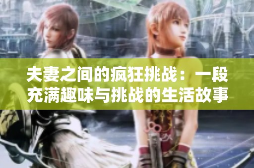 夫妻之间的疯狂挑战：一段充满趣味与挑战的生活故事