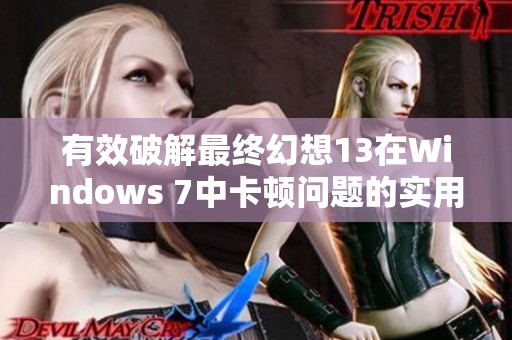 有效破解最终幻想13在Windows 7中卡顿问题的实用解决方案探索