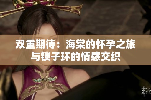 双重期待：海棠的怀孕之旅与锁子环的情感交织