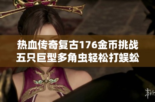 热血传奇复古176金币挑战五只巨型多角虫轻松打蜈蚣迅速升到七级攻略