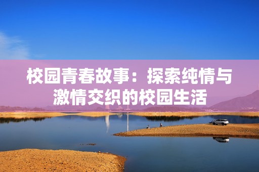 校园青春故事：探索纯情与激情交织的校园生活