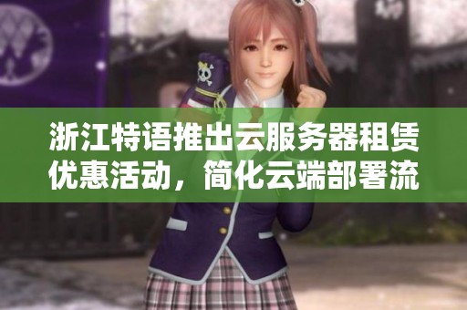 浙江特语推出云服务器租赁优惠活动，简化云端部署流程，确保安全与可靠