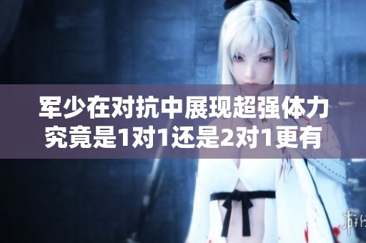 军少在对抗中展现超强体力究竟是1对1还是2对1更有效