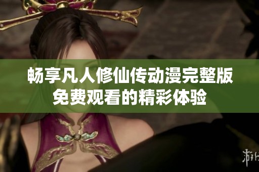 畅享凡人修仙传动漫完整版免费观看的精彩体验