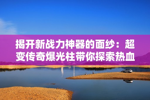 揭开新战力神器的面纱：超变传奇爆光柱带你探索热血传奇手机版的奥秘
