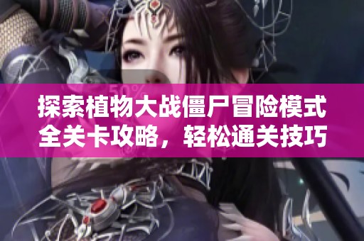 探索植物大战僵尸冒险模式全关卡攻略，轻松通关技巧全揭秘