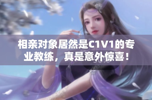 相亲对象居然是C1V1的专业教练，真是意外惊喜！