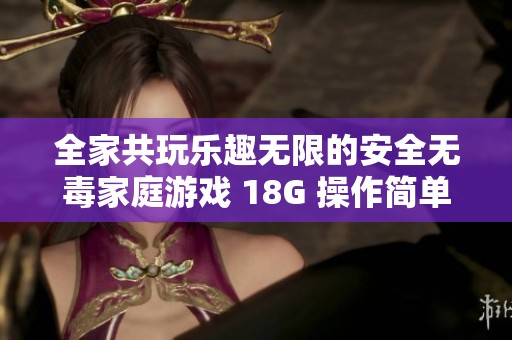 全家共玩乐趣无限的安全无毒家庭游戏 18G 操作简单 兼容多设备随时畅享欢乐时光