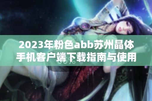2023年粉色abb苏州晶体手机客户端下载指南与使用技巧