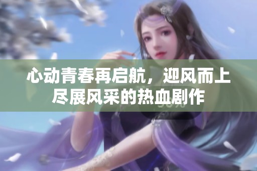 心动青春再启航，迎风而上尽展风采的热血剧作