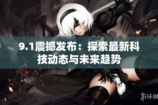 9.1震撼发布：探索最新科技动态与未来趋势