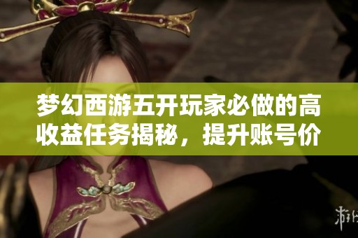 梦幻西游五开玩家必做的高收益任务揭秘，提升账号价值的秘密攻略揭秘！