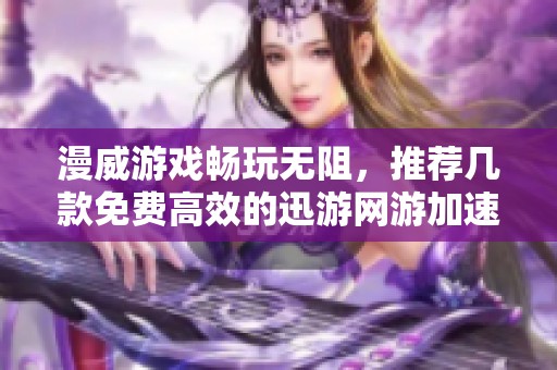 漫威游戏畅玩无阻，推荐几款免费高效的迅游网游加速器选择