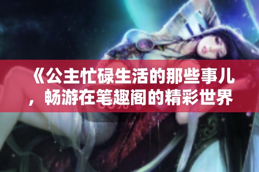 《公主忙碌生活的那些事儿，畅游在笔趣阁的精彩世界》