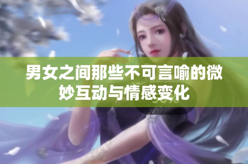 男女之间那些不可言喻的微妙互动与情感变化