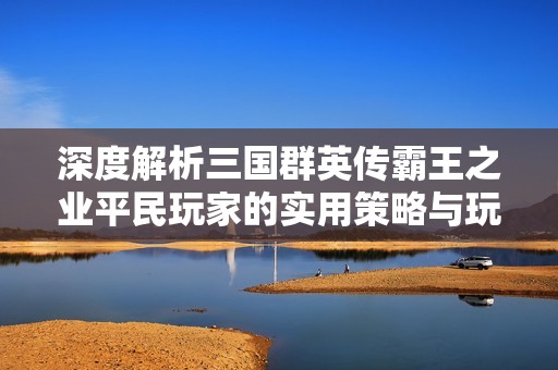 深度解析三国群英传霸王之业平民玩家的实用策略与玩法心得分享